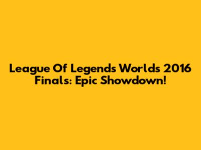 League Of Legends Worlds 2016 Finals: Epic Showdown!