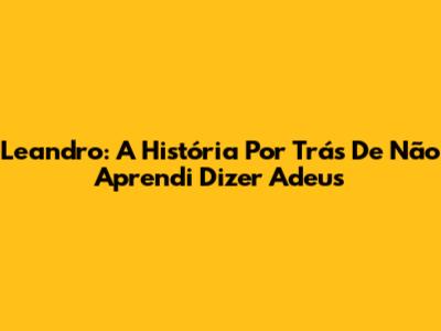 Leandro: A História Por Trás De "Não Aprendi Dizer Adeus"