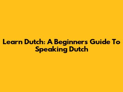 Learn Dutch: A Beginner's Guide To Speaking Dutch
