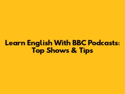 Learn English With BBC Podcasts: Top Shows & Tips