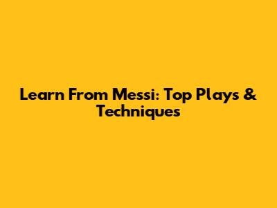 Learn From Messi: Top Plays & Techniques