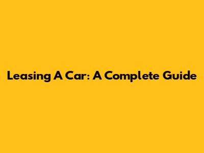 Leasing A Car: A Complete Guide