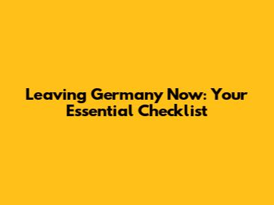 Leaving Germany Now: Your Essential Checklist