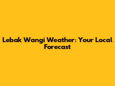 Lebak Wangi Weather: Your Local Forecast