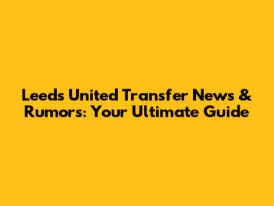 Leeds United Transfer News & Rumors: Your Ultimate Guide