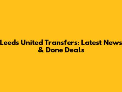 Leeds United Transfers: Latest News & Done Deals