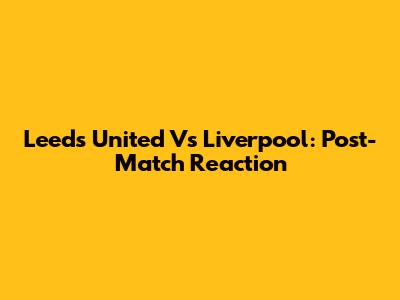Leeds United Vs Liverpool: Post-Match Reaction