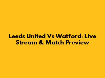 Leeds United Vs Watford: Live Stream & Match Preview