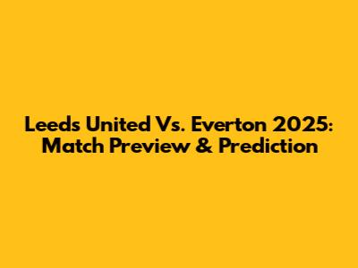 Leeds United Vs. Everton 2025: Match Preview & Prediction