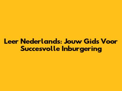 Leer Nederlands: Jouw Gids Voor Succesvolle Inburgering
