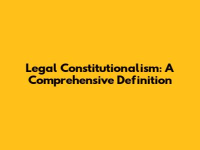 Legal Constitutionalism: A Comprehensive Definition