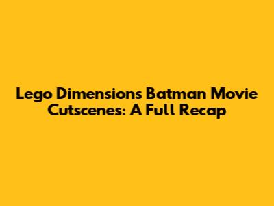 Lego Dimensions Batman Movie Cutscenes: A Full Recap