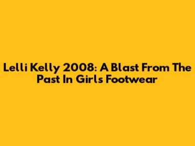 Lelli Kelly 2008: A Blast From The Past In Girls' Footwear