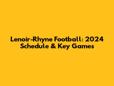 Lenoir-Rhyne Football: 2024 Schedule & Key Games