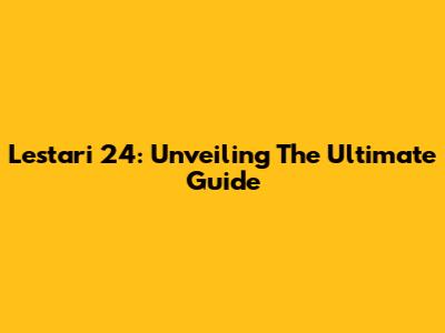 Lestari 24: Unveiling The Ultimate Guide