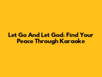 Let Go And Let God: Find Your Peace Through Karaoke