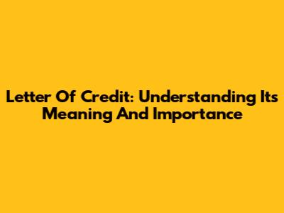 Letter Of Credit: Understanding Its Meaning And Importance