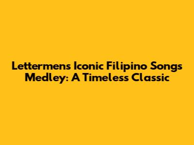 Lettermen's Iconic Filipino Songs Medley: A Timeless Classic
