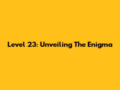 Level 23: Unveiling The Enigma