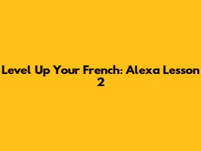 Level Up Your French: Alexa Lesson 2