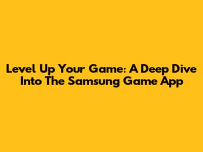 Level Up Your Game: A Deep Dive Into The Samsung Game App