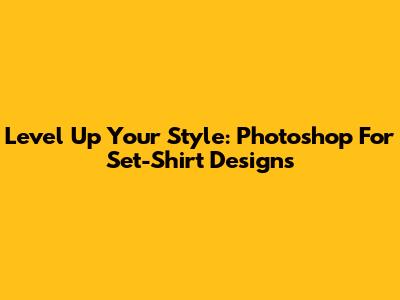 Level Up Your Style: Photoshop For Set-Shirt Designs