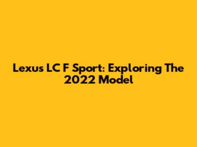 Lexus LC F Sport: Exploring The 2022 Model