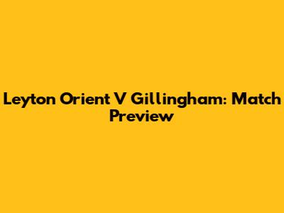 Leyton Orient V Gillingham: Match Preview