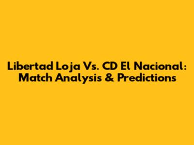 Libertad Loja Vs. CD El Nacional: Match Analysis & Predictions