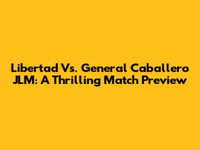 Libertad Vs. General Caballero JLM: A Thrilling Match Preview