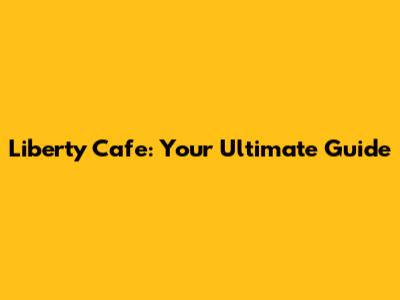 Liberty Cafe: Your Ultimate Guide