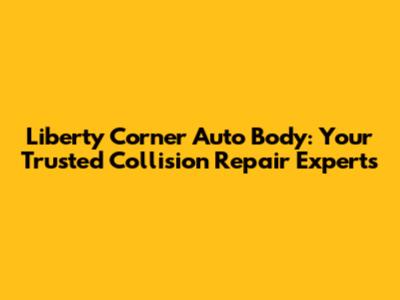 Liberty Corner Auto Body: Your Trusted Collision Repair Experts