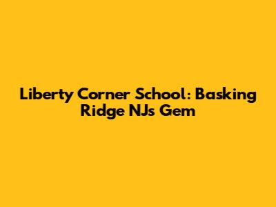 Liberty Corner School: Basking Ridge NJ's Gem