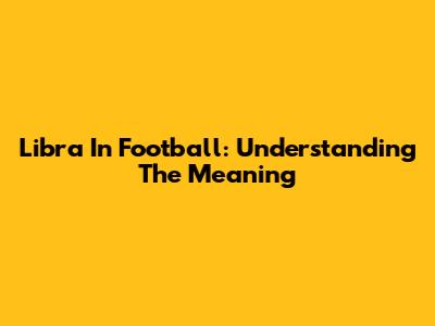 Libra In Football: Understanding The Meaning