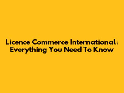 Licence Commerce International: Everything You Need To Know