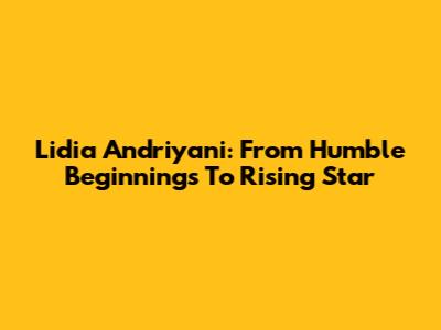 Lidia Andriyani: From Humble Beginnings To Rising Star