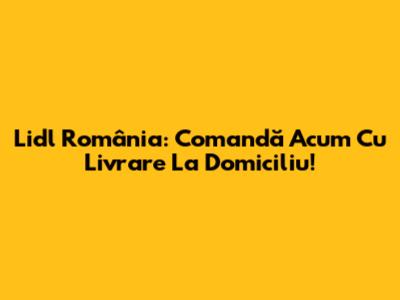 Lidl România: Comandă Acum Cu Livrare La Domiciliu!