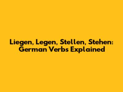 Liegen, Legen, Stellen, Stehen: German Verbs Explained