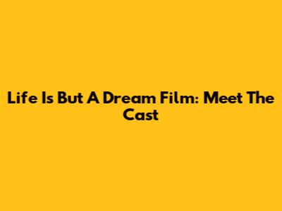 Life Is But A Dream Film: Meet The Cast
