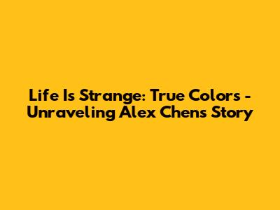 Life Is Strange: True Colors - Unraveling Alex Chen's Story