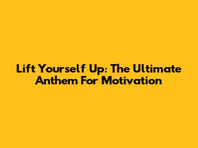 Lift Yourself Up: The Ultimate Anthem For Motivation