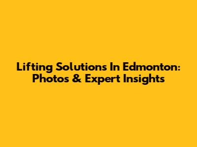 Lifting Solutions In Edmonton: Photos & Expert Insights