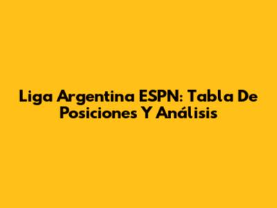 Liga Argentina ESPN: Tabla De Posiciones Y Análisis