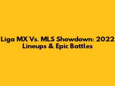 Liga MX Vs. MLS Showdown: 2022 Lineups & Epic Battles