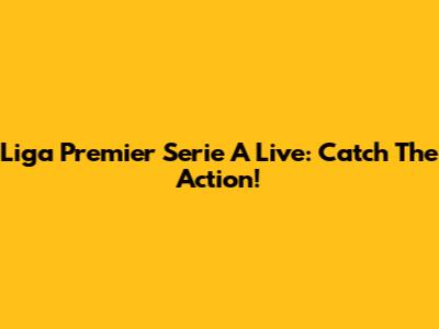 Liga Premier Serie A Live: Catch The Action!