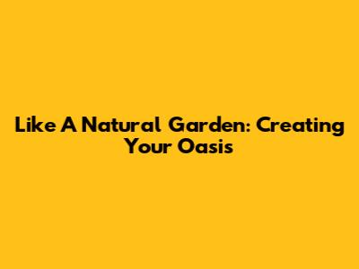 Like A Natural Garden: Creating Your Oasis