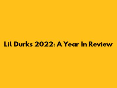 Lil Durk's 2022: A Year In Review