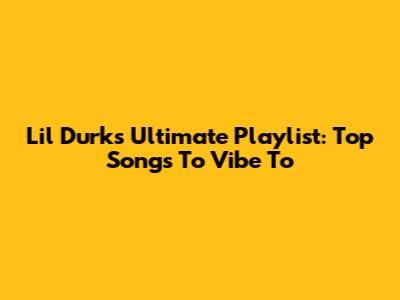 Lil Durk's Ultimate Playlist: Top Songs To Vibe To