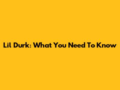 Lil Durk: What You Need To Know