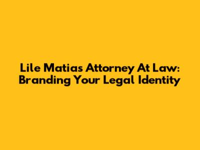 Lile Matias Attorney At Law: Branding Your Legal Identity